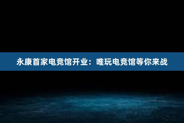 永康首家电竞馆开业：唯玩电竞馆等你来战