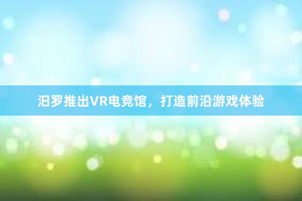 汨罗推出VR电竞馆，打造前沿游戏体验