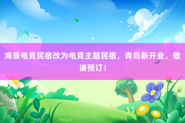 海景电竞民宿改为电竞主题民宿，青岛新开业，敬请预订！