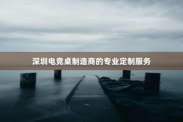 深圳电竞桌制造商的专业定制服务