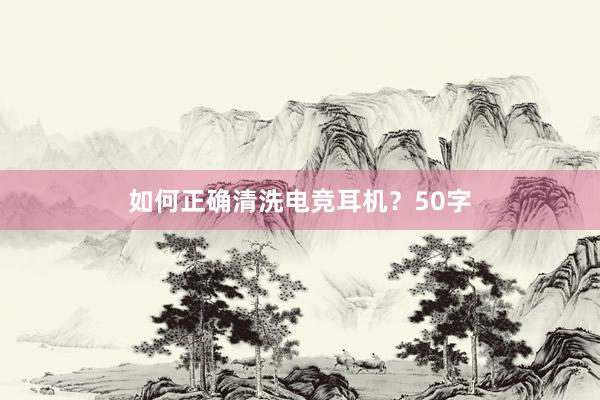 如何正确清洗电竞耳机？50字