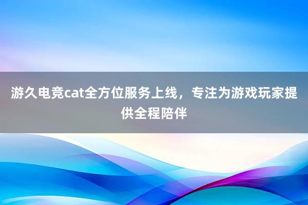 游久电竞cat全方位服务上线，专注为游戏玩家提供全程陪伴