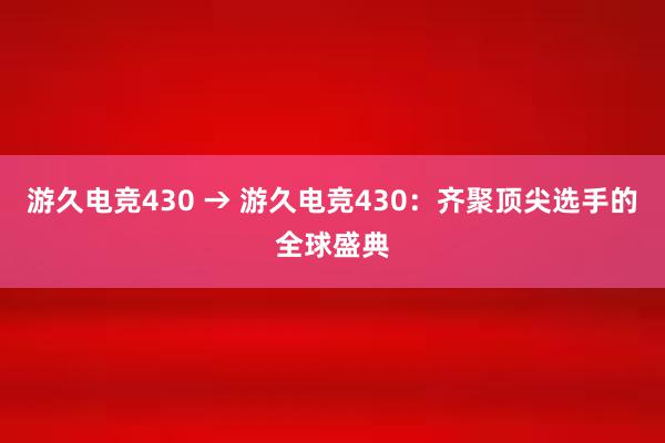 游久电竞430 → 游久电竞430：齐聚顶尖选手的全球盛典