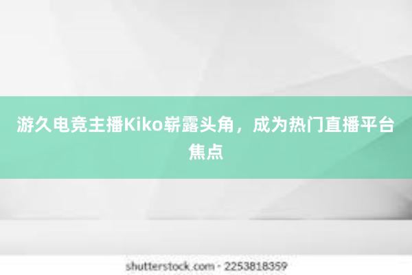 游久电竞主播Kiko崭露头角，成为热门直播平台焦点