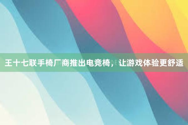 王十七联手椅厂商推出电竞椅，让游戏体验更舒适