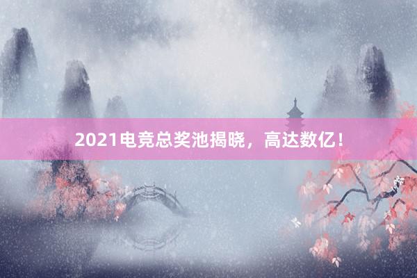 2021电竞总奖池揭晓，高达数亿！