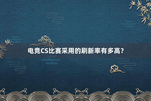 电竞CS比赛采用的刷新率有多高？