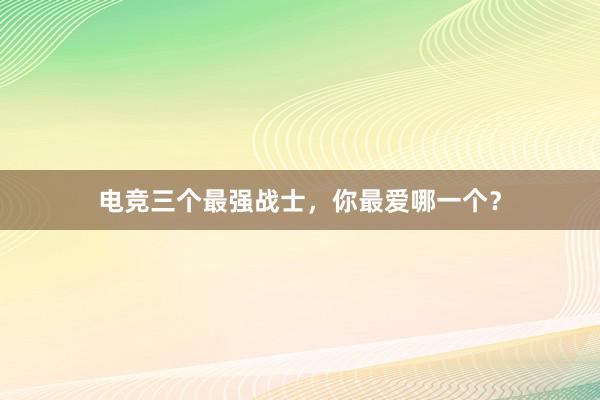 电竞三个最强战士，你最爱哪一个？