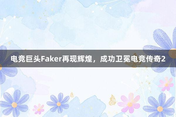 电竞巨头Faker再现辉煌，成功卫冕电竞传奇2