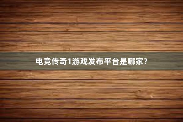 电竞传奇1游戏发布平台是哪家？