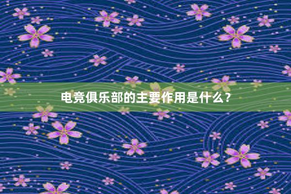 电竞俱乐部的主要作用是什么？