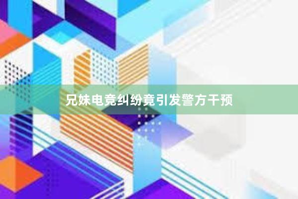 兄妹电竞纠纷竟引发警方干预