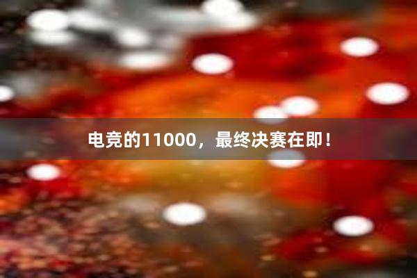 电竞的11000，最终决赛在即！