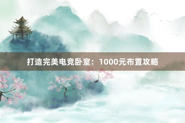 打造完美电竞卧室：1000元布置攻略