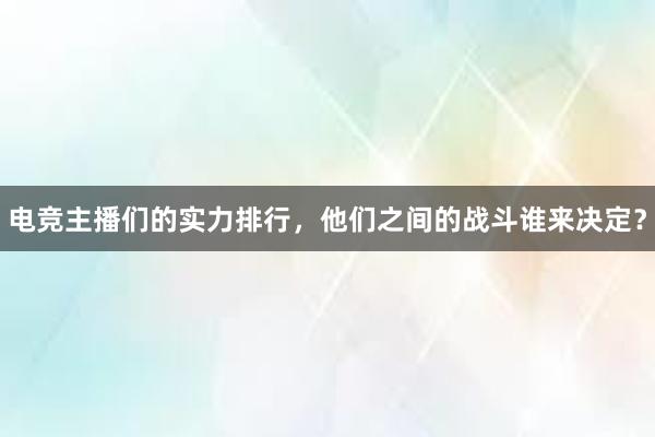 电竞主播们的实力排行，他们之间的战斗谁来决定？