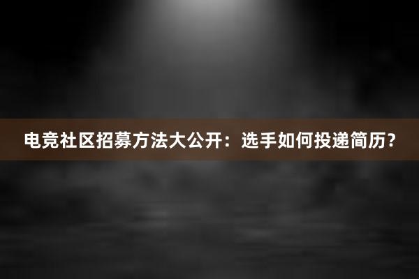 电竞社区招募方法大公开：选手如何投递简历？