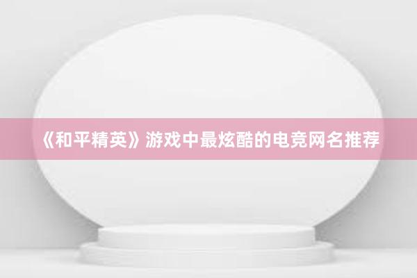 《和平精英》游戏中最炫酷的电竞网名推荐