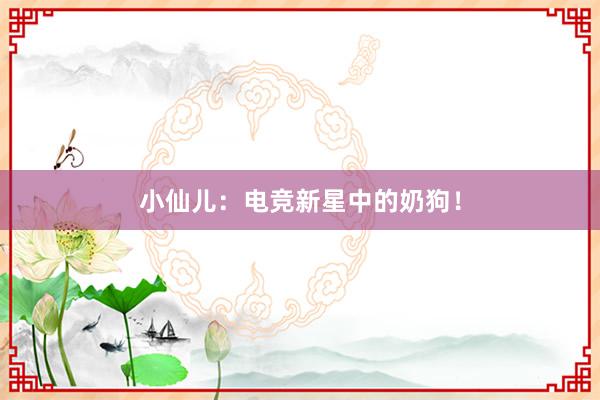 小仙儿：电竞新星中的奶狗！