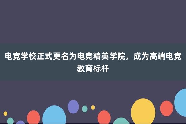 电竞学校正式更名为电竞精英学院，成为高端电竞教育标杆