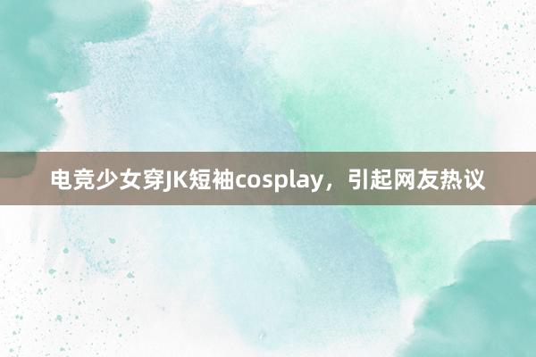 电竞少女穿JK短袖cosplay，引起网友热议