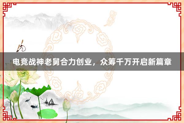 电竞战神老舅合力创业，众筹千万开启新篇章