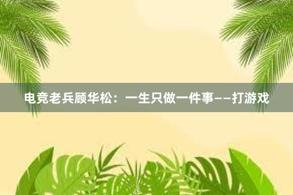 电竞老兵顾华松：一生只做一件事——打游戏