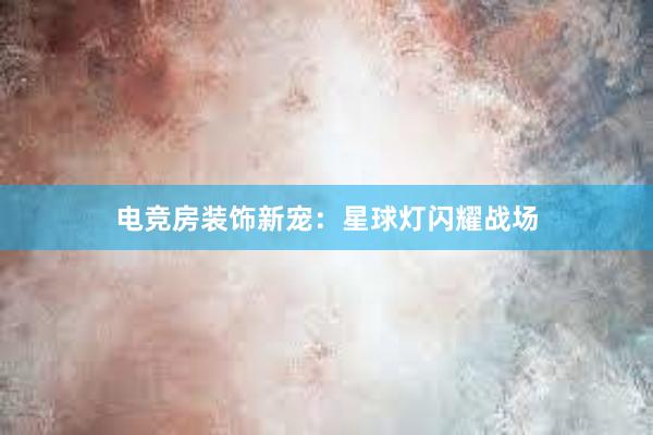 电竞房装饰新宠：星球灯闪耀战场