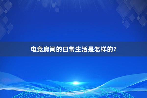 电竞房间的日常生活是怎样的？