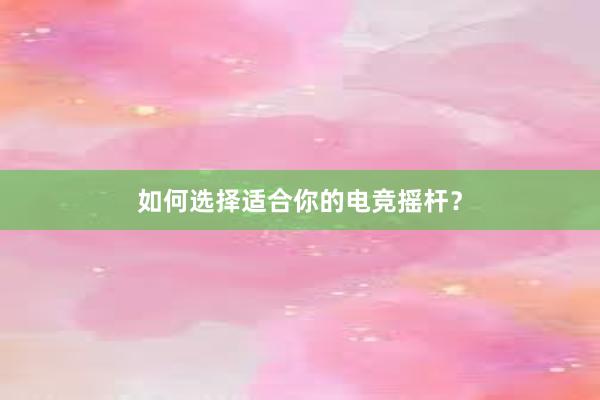 如何选择适合你的电竞摇杆？