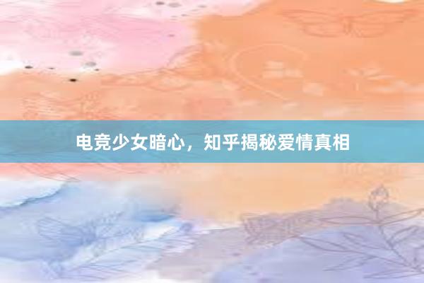 电竞少女暗心，知乎揭秘爱情真相