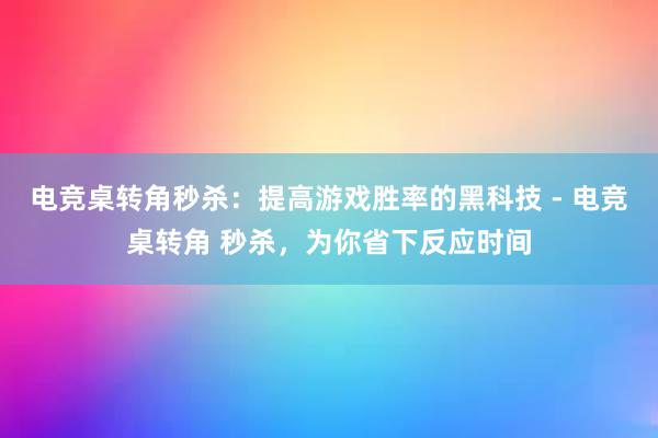 电竞桌转角秒杀：提高游戏胜率的黑科技 - 电竞桌转角 秒杀，为你省下反应时间