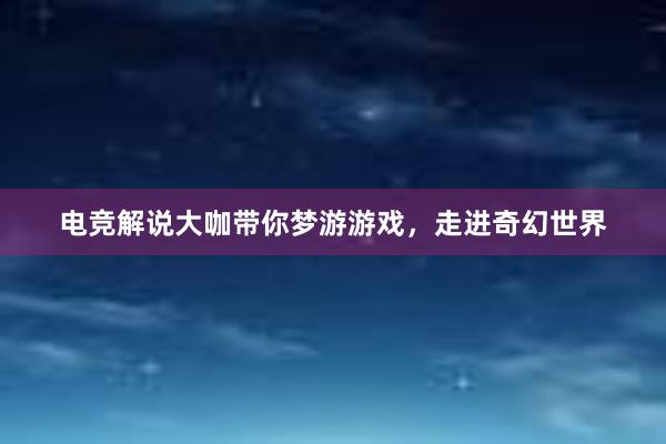 电竞解说大咖带你梦游游戏，走进奇幻世界