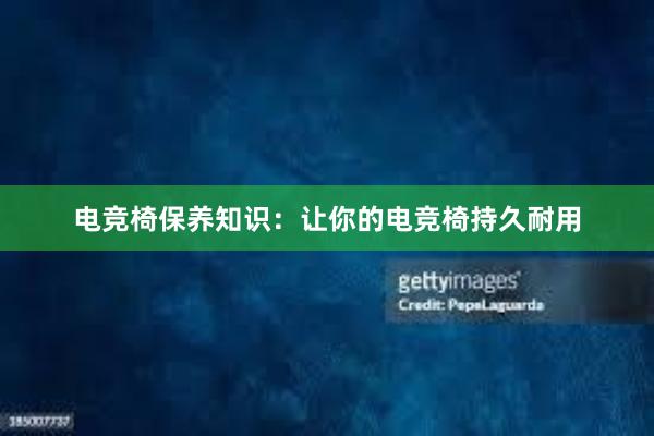 电竞椅保养知识：让你的电竞椅持久耐用