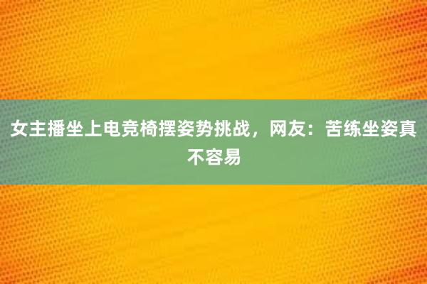 女主播坐上电竞椅摆姿势挑战，网友：苦练坐姿真不容易