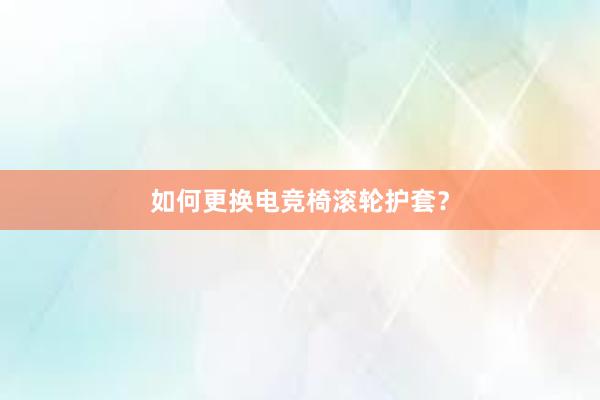 如何更换电竞椅滚轮护套？