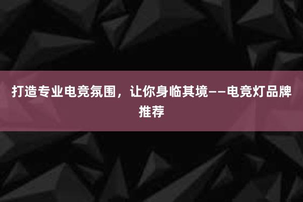 打造专业电竞氛围，让你身临其境——电竞灯品牌推荐