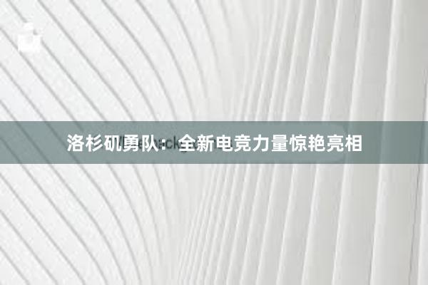 洛杉矶勇队：全新电竞力量惊艳亮相