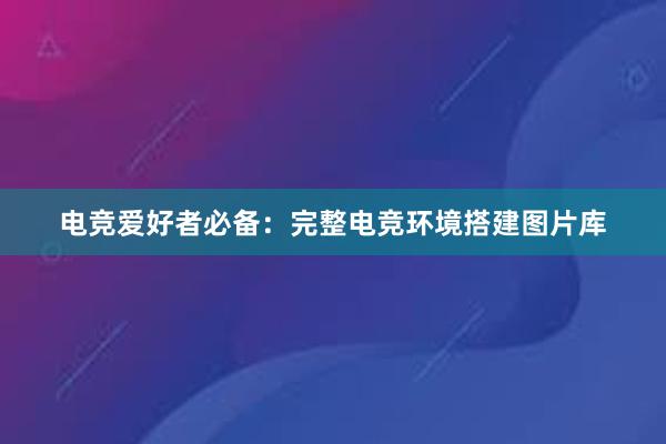 电竞爱好者必备：完整电竞环境搭建图片库