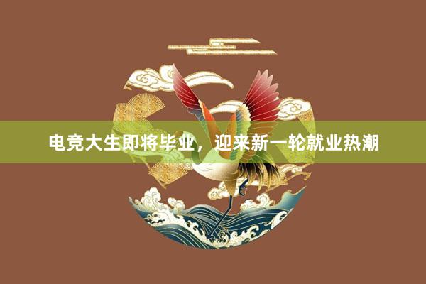 电竞大生即将毕业，迎来新一轮就业热潮