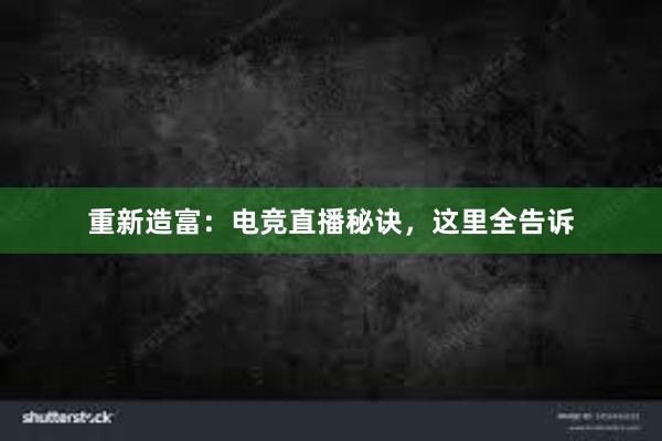 重新造富：电竞直播秘诀，这里全告诉