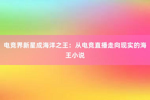 电竞界新星成海洋之王：从电竞直播走向现实的海王小说