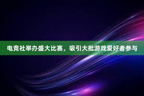 电竞社举办盛大比赛，吸引大批游戏爱好者参与