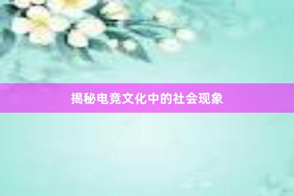 揭秘电竞文化中的社会现象