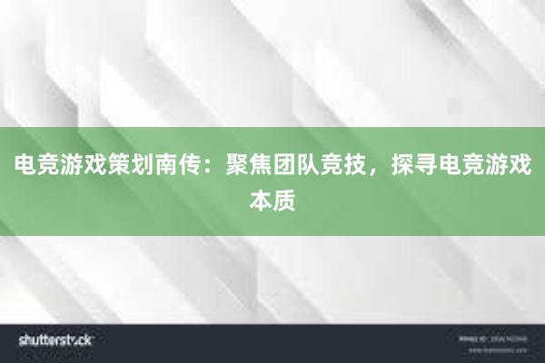 电竞游戏策划南传：聚焦团队竞技，探寻电竞游戏本质