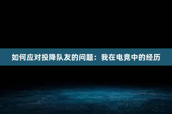 如何应对投降队友的问题：我在电竞中的经历