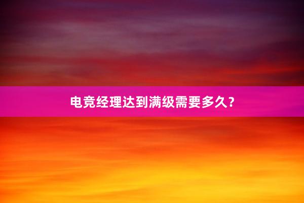 电竞经理达到满级需要多久？