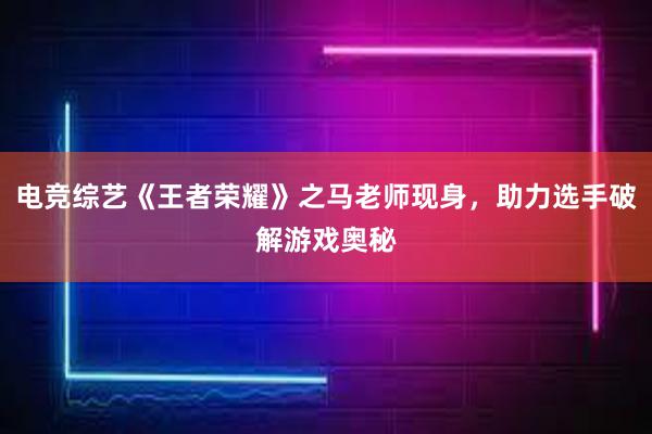 电竞综艺《王者荣耀》之马老师现身，助力选手破解游戏奥秘