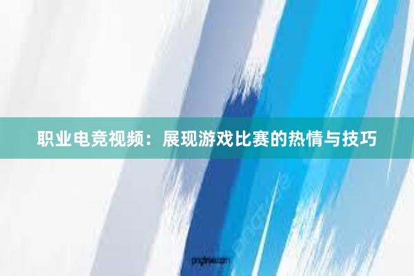 职业电竞视频：展现游戏比赛的热情与技巧