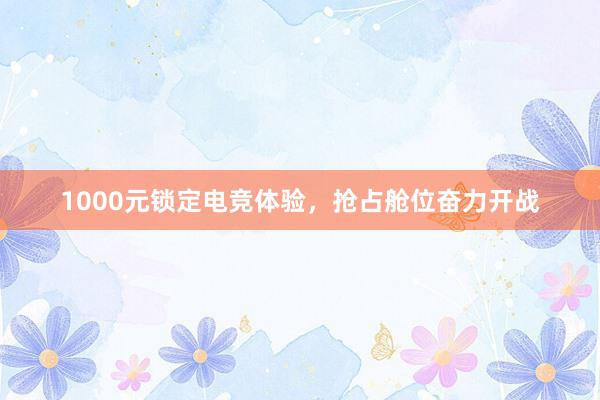 1000元锁定电竞体验，抢占舱位奋力开战