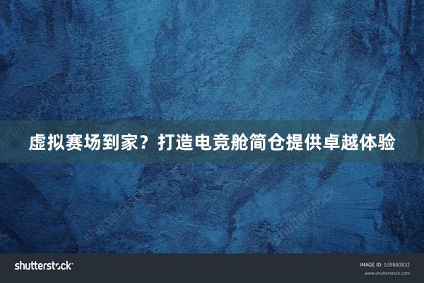 虚拟赛场到家？打造电竞舱简仓提供卓越体验